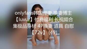 onlyfans韩国淫妻 换妻博主【luvur】付费福利 长视频合集极品身材 4P换妻 道具 自慰【72v】 (49)