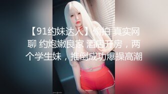 【91约妹达人】偷拍 真实网聊 约炮嫩良家 酒店开房，两个学生妹，推倒成功爆操高潮