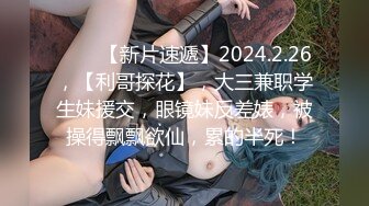 ♈♈♈【新片速遞】2024.2.26，【利哥探花】，大三兼职学生妹援交，眼镜妹反差婊，被操得飘飘欲仙，累的半死！