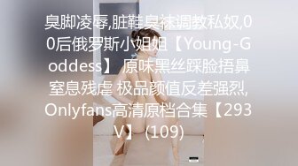 臭脚凌辱,脏鞋臭袜调教私奴,00后俄罗斯小姐姐【Young-Goddess】 原味黑丝踩脸捂鼻窒息残虐 极品颜值反差强烈,Onlyfans高清原档合集【293V】 (109)