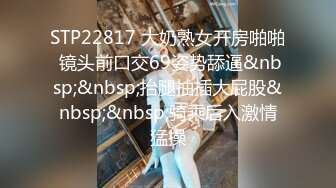 STP22817 大奶熟女开房啪啪 镜头前口交69姿势舔逼&nbsp;&nbsp;抬腿抽插大屁股&nbsp;&nbsp;骑乘后入激情猛操