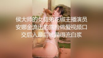 侯大师的女徒弟花椒主播演员安娜金流出的露脸做爱视频口交后入最后被操得流白浆