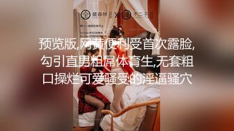 预览版,网黄便利受首次露脸,勾引直男粗屌体育生,无套粗口操烂可爱骚受的淫逼骚穴